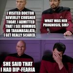 Picard Riker | I VISITED DOCTOR BEVERLEY CRUSHER TODAY. I ADMITTED THAT I SEE HUMMUS OR TARAMASALATA I GET REALLY SCARED. WHAT WAS HER PROGNOSIS, SIR? SHE SAID THAT I HAD DIP-FEARIA | image tagged in picard riker | made w/ Imgflip meme maker