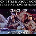 Work ethic | DON’T STRESS ABOUT WORK. USE THE MR MIYAGI APPROACH:; CLOCK ON; CLOCK OFF | image tagged in wax on wax off,mr miyagi,stress,work | made w/ Imgflip meme maker