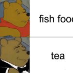 Tuxedo Winnie The Pooh | fish food; tea | image tagged in memes,tuxedo winnie the pooh | made w/ Imgflip meme maker