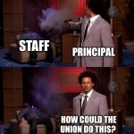 How could they have done this | STAFF; PRINCIPAL; HOW COULD THE UNION DO THIS? | image tagged in how could they have done this | made w/ Imgflip meme maker