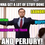 All in a day's work! | I'M GONNA GET A LOT OF STUFF DONE TODAY. LAUNDRY; SWEEPING; MOPPING; TAKING OUT THE TRASH; AND PERJURY! | image tagged in accomplished leo | made w/ Imgflip meme maker