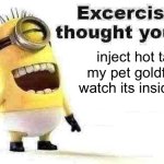 common misconception | inject hot tar into my pet goldfish and watch its insides burn | image tagged in excercise i thought you said,memes,funny,funny memes,fun stream,minions | made w/ Imgflip meme maker