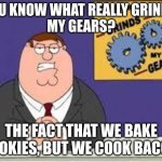 You know what really grinds my gears | YOU KNOW WHAT REALLY GRINDS 
MY GEARS? THE FACT THAT WE BAKE COOKIES, BUT WE COOK BACON. | image tagged in you know what really grinds my gears | made w/ Imgflip meme maker