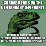 Philosoraptor | CHRIMBO ENDS ON THE 6TH JANUARY (EPIPHANY); BUT WHY DO SOME PEOPLE STILL PUT THEIR DECORATIONS UP INCLUDING THE TREE AFTER THE 6TH JANUARY (EPIPHANY)? | image tagged in memes,philosoraptor | made w/ Imgflip meme maker