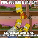 The Odds of being alive | POV: YOU HAD A BAD DAY; AND YOUR DADY COMES TO YOU, TELLING YOU THERE'S STILL ANOTHER BAD DAY. | image tagged in simpsons so far | made w/ Imgflip meme maker