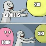 Running Away Balloon | SRI; TEACHERS; SRI; LOAN | image tagged in memes,running away balloon | made w/ Imgflip meme maker