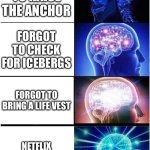 Expanding Brain | FORGOT TO RAISE THE ANCHOR; FORGOT TO CHECK FOR ICEBERGS; FORGOT TO BRING A LIFE VEST; NETFLIX REMOVES TITANIC | image tagged in memes,expanding brain | made w/ Imgflip meme maker