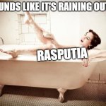 I'm going upstairs and take a bubble bath | IT SOUNDS LIKE IT'S RAINING OUTSIDE; RASPUTIA | image tagged in bathtub,meme,norbit | made w/ Imgflip meme maker