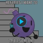 Hey fries i want to troll someone