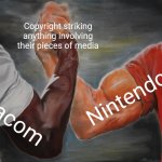 Viacom and Nintendo's Copyright Strikes Are Unfair. | Copyright striking anything involving their pieces of media; Nintendo; Viacom | image tagged in memes,epic handshake | made w/ Imgflip meme maker