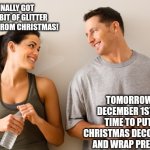 Man and woman | I FINALLY GOT EVERY BIT OF GLITTER CLEANED FROM CHRISTMAS! TOMORROW IS DECEMBER 1ST AND TIME TO PUT UP CHRISTMAS DECORATIONS AND WRAP PRESENTS | image tagged in man and woman | made w/ Imgflip meme maker