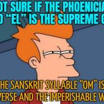 Not Sure If El Is The Supreme God Or Om Is The Universe And The Imperishable Word | NOT SURE IF THE PHOENICIAN GOD “EL” IS THE SUPREME GOD; OR THE SANSKRIT SYLLABLE “OM” IS THE
UNIVERSE AND THE IMPERISHABLE WORD | image tagged in skeptical fry,god,abrahamic religions,anti-religion,religion,god religion universe | made w/ Imgflip meme maker