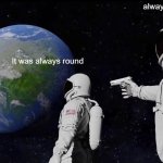 Always Has Been | always have been... It was always round | image tagged in memes,always has been | made w/ Imgflip meme maker