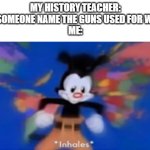 now i dont know about you, but im a gun nerd | MY HISTORY TEACHER: CAN SOMEONE NAME THE GUNS USED FOR WWII?
ME: | image tagged in yakko inhale | made w/ Imgflip meme maker