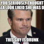 Pete Hegseth, perpetual drunkard, abuser,incompetent. Fox silent | YOU SERIOUSLY THOUGHT KAMALA LOOK LIKED SHE WAS DRUNK; THIS GUY IS DRUNK | image tagged in pete hegseth perpetual drunkard abuser incompetent fox silent | made w/ Imgflip meme maker