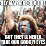 Google eyes | THEY MAY TAKE OUR LIVES; BUT THEY'LL NEVER TAKE OUR GOOGLY EYES | image tagged in braveheart freedom | made w/ Imgflip meme maker