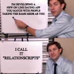 Relations Scripts | I'M DEVELOPING A NEW ON LINE DATING APP
YOU MATCH WITH PEOPLE
TAKING THE SAME MEDS AS YOU; I CALL IT "RELATIONSCRIPTS" | image tagged in jim halpert explains,online dating,dating,medication | made w/ Imgflip meme maker