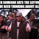 leftovers | WHEN SOMEONE EATS THE LEFTOVERS YOU’VE BEEN THINKING ABOUT ALL DAY | image tagged in gifs,memes | made w/ Imgflip video-to-gif maker