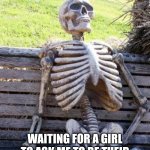 Waiting Skeleton | ME; WAITING FOR A GIRL TO ASK ME TO BE THEIR ESCORT TO A DANCE,OR PARTY | image tagged in memes,waiting skeleton | made w/ Imgflip meme maker