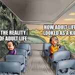 free epic Ponzu | HOW ADULT LIFE LOOKED AS A KID; THE REALITY OF ADULT LIFE | image tagged in two guys on a bus | made w/ Imgflip meme maker