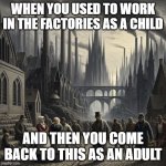 Industrial Revolution | WHEN YOU USED TO WORK IN THE FACTORIES AS A CHILD; AND THEN YOU COME BACK TO THIS AS AN ADULT | image tagged in industrial revolution | made w/ Imgflip meme maker