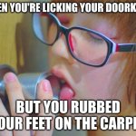 girl licking doorknob | WHEN YOU'RE LICKING YOUR DOORKNOB; BUT YOU RUBBED YOUR FEET ON THE CARPET | image tagged in girl licking doorknob | made w/ Imgflip meme maker