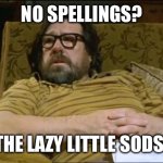 Spellings | NO SPELLINGS? THE LAZY LITTLE SODS! | image tagged in jim royle | made w/ Imgflip meme maker