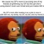 The fact this happened just today | Me cause my GF's mom is accusing one of my friends of gr00ming my GF but the girl she's accusing doesn't even use Gmail and just makes MD edits; My GF's mom after treating it as a joke is now in trouble with me, my family, my GF, my bsf, and my friend (HB) | image tagged in memes,monkey puppet | made w/ Imgflip meme maker