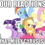 Watches G#3 MLP | OUR REACTIONS TO WHAT MILEY CYRUS IS NOW | image tagged in watches g3 mlp | made w/ Imgflip meme maker