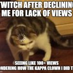 Loading cat | TWITCH AFTER DECLINING ME FOR LACK OF VIEWS; SEEING LIKE 100+ VIEWS WONDERING HOW THE KAPPA CLOWN I DID THIS | image tagged in loading cat | made w/ Imgflip meme maker