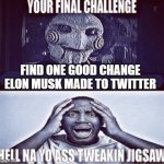 your final challenge | FIND ONE GOOD CHANGE ELON MUSK MADE TO TWITTER | image tagged in your final challenge | made w/ Imgflip meme maker