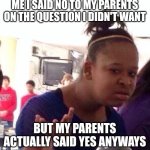 It's confusing asf | ME I SAID NO TO MY PARENTS ON THE QUESTION I DIDN'T WANT; BUT MY PARENTS ACTUALLY SAID YES ANYWAYS | image tagged in memes,black girl wat,parents,funny | made w/ Imgflip meme maker