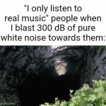 REAL music. | "I only listen to real music" people when I blast 300 dB of pure white noise towards them: | image tagged in gifs,memes,funny,music,sound,owch | made w/ Imgflip video-to-gif maker