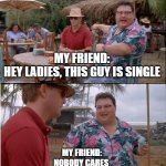 We all go that friend who just trows strays for no reason | MY FRIEND:
HEY LADIES, THIS GUY IS SINGLE; MY FRIEND:
NOBODY CARES | image tagged in memes,see nobody cares | made w/ Imgflip meme maker