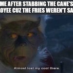 Almost Lost My Cool There | ME AFTER STABBING THE CANE'S EMPLOYEE CUZ THE FRIES WEREN'T SALTED: | image tagged in almost lost my cool there | made w/ Imgflip meme maker