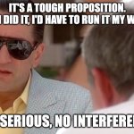 I'm serious, no interference | IT'S A TOUGH PROPOSITION.
IF I DID IT, I'D HAVE TO RUN IT MY WAY; I'M SERIOUS, NO INTERFERENCE | image tagged in casino,tough proposition | made w/ Imgflip meme maker