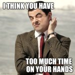 Mr bean meme | I THINK YOU HAVE; TOO MUCH TIME 
ON YOUR HANDS | image tagged in mr bean meme | made w/ Imgflip meme maker