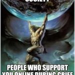 Atlas holding Earth | SOCIETY; PEOPLE WHO SUPPORT YOU ONLINE DURING GRIEF | image tagged in atlas holding earth | made w/ Imgflip meme maker