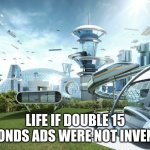 Life if | LIFE IF DOUBLE 15 SECONDS ADS WERE NOT INVENTED | image tagged in life if | made w/ Imgflip meme maker