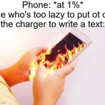 ... | Phone: *at 1%*
Me who's too lazy to put ot on the charger to write a text: | image tagged in phone on fire in hands | made w/ Imgflip meme maker