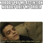 Order | NOBODY PAY ME ATTENTION, NOBODY OBEY MY ORDER | image tagged in non so nemmeno pi cosa sia reale | made w/ Imgflip meme maker