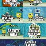 Disney shows with hot girls in a nutshell | PRIMOS; DISNEY SHOWS WITH HOT GIRLS SUCK; BIG HERO 6: THE SERIES; DUCKTALES (2017); THE GHOST AND MOLLY MCGEE; GRAVITY FALLS; AMPHIBIA AND THE OWL HOUSE | image tagged in spongebob shows patrick garbage,spongebob,spongebob diapers meme,disney,the owl house,amphibia | made w/ Imgflip meme maker