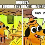 Room on fire | NOBODY:
NERO DURING THE GREAT FIRE OF ROME: | image tagged in room on fire,memes,history memes | made w/ Imgflip meme maker