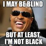 I May Be Blind | I MAY BE BLIND BUT AT LEAST I'M NOT BLACK | image tagged in steve wonder | made w/ Imgflip meme maker