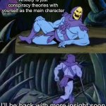 Insight | Anxiety is just conspiracy theories with yourself as the main character; I’ll be back with more insight soon | image tagged in skeletor disturbing facts,insight,anxiety,conspiracy,conspiracy theories,conspiracy theory | made w/ Imgflip meme maker