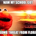 this world is weird | NAW MY SCHOOL GOT; A BOMB THREAT FROM FLORIDA | image tagged in elmo nuclear explosion | made w/ Imgflip meme maker