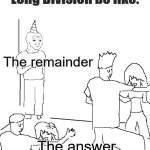 So lonely | Long Division be like:; The remainder; The answer | image tagged in they don't know,memes,funny,relatable,division,math | made w/ Imgflip meme maker