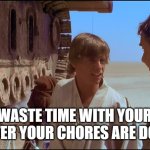 You can waste time with your friends when your chores are done | YOU CAN WASTE TIME WITH YOUR FRIENDS 
AFTER YOUR CHORES ARE DONE | image tagged in star wars shut up/power converters | made w/ Imgflip meme maker