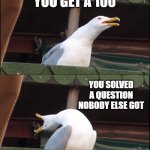 When you get your math test back and you're the class nerd | YOU GET YOUR MATH TEST BACK; YOU GET A 100; YOU SOLVED A QUESTION NOBODY ELSE GOT; YOU USED A FICTIONAL STRATEGY TO SOLVE IT | image tagged in memes,inhaling seagull | made w/ Imgflip meme maker