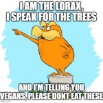 Deforestation is also a thing | I AM THE LORAX, I SPEAK FOR THE TREES; AND I'M TELLING YOU VEGANS, PLEASE DONT EAT THESE | image tagged in the lorax,memes | made w/ Imgflip meme maker